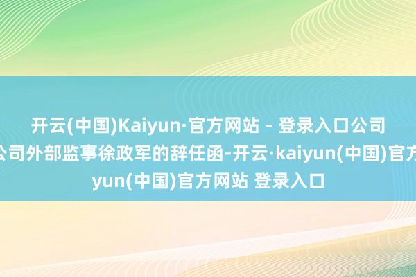 开云(中国)Kaiyun·官方网站 - 登录入口公司监事会收到本公司外部监事徐政军的辞任函-开云·kaiyun(中国)官方网站 登录入口