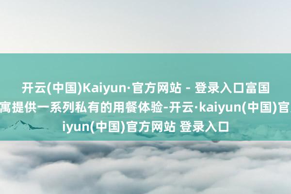 开云(中国)Kaiyun·官方网站 - 登录入口富国岛翡翠湾高等公寓提供一系列私有的用餐体验-开云·kaiyun(中国)官方网站 登录入口
