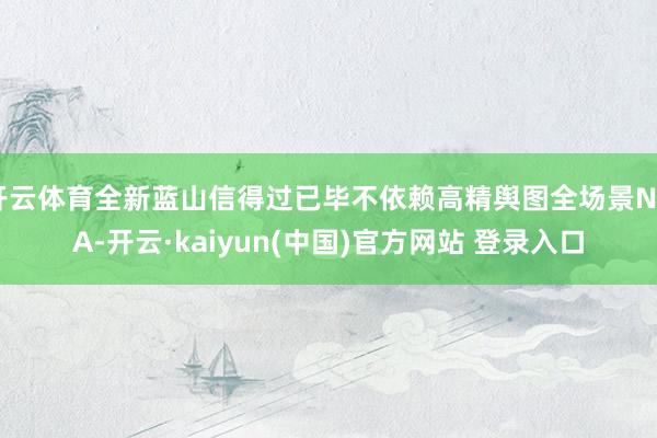 开云体育全新蓝山信得过已毕不依赖高精舆图全场景NOA-开云·kaiyun(中国)官方网站 登录入口