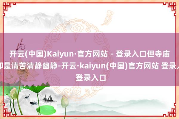 开云(中国)Kaiyun·官方网站 - 登录入口但寺庙内却是清苦清静幽静-开云·kaiyun(中国)官方网站 登录入口