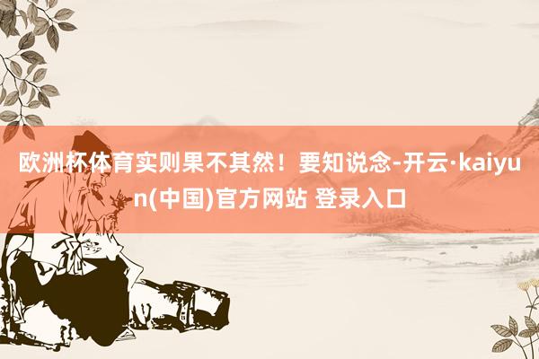 欧洲杯体育实则果不其然！要知说念-开云·kaiyun(中国)官方网站 登录入口