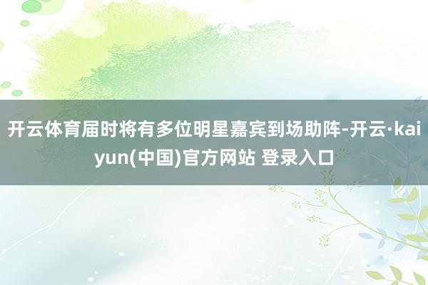 开云体育届时将有多位明星嘉宾到场助阵-开云·kaiyun(中国)官方网站 登录入口