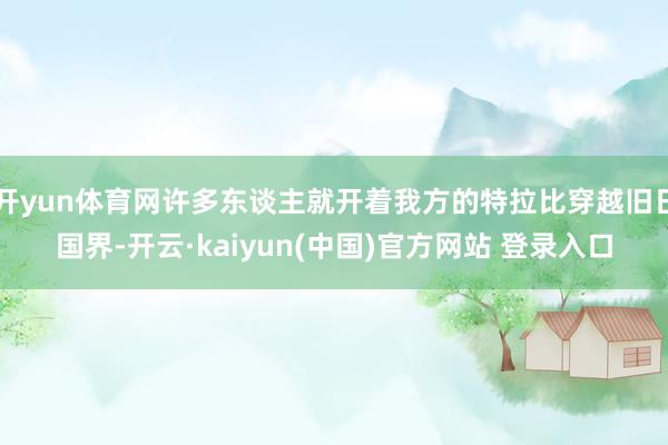 开yun体育网许多东谈主就开着我方的特拉比穿越旧日国界-开云·kaiyun(中国)官方网站 登录入口