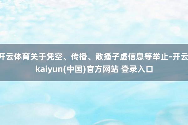 开云体育关于凭空、传播、散播子虚信息等举止-开云·kaiyun(中国)官方网站 登录入口