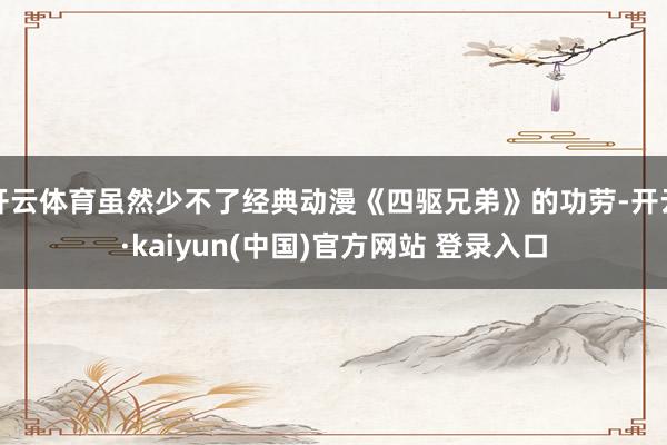 开云体育虽然少不了经典动漫《四驱兄弟》的功劳-开云·kaiyun(中国)官方网站 登录入口