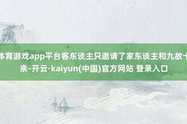 体育游戏app平台客东谈主只邀请了家东谈主和九故十亲-开云·kaiyun(中国)官方网站 登录入口