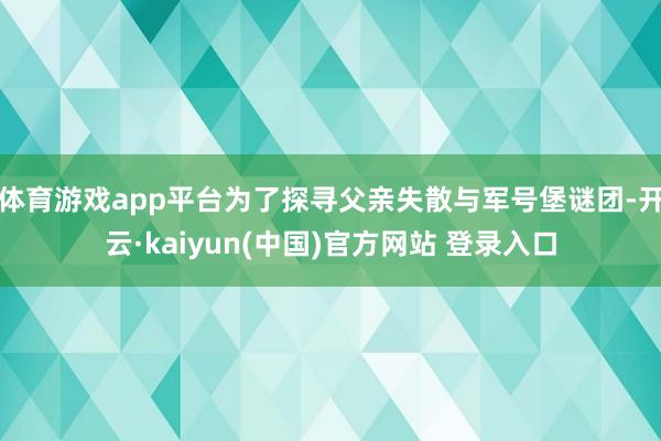 体育游戏app平台为了探寻父亲失散与军号堡谜团-开云·kaiyun(中国)官方网站 登录入口