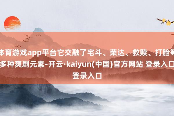 体育游戏app平台它交融了宅斗、荣达、救赎、打脸等多种爽剧元素-开云·kaiyun(中国)官方网站 登录入口