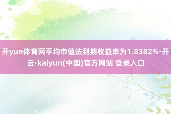 开yun体育网平均市值法到期收益率为1.8382%-开云·kaiyun(中国)官方网站 登录入口