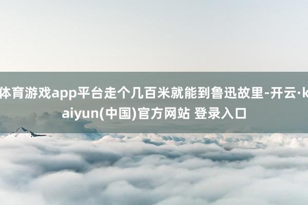 体育游戏app平台走个几百米就能到鲁迅故里-开云·kaiyun(中国)官方网站 登录入口