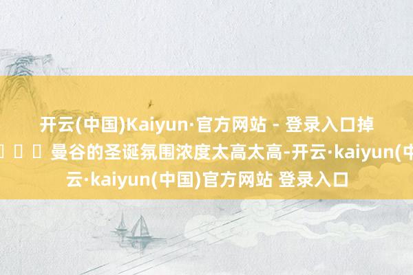 开云(中国)Kaiyun·官方网站 - 登录入口掉入了耗尽想法的陷坑😂曼谷的圣诞氛围浓度太高太高-开云·kaiyun(中国)官方网站 登录入口