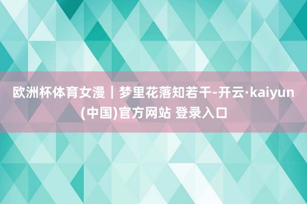欧洲杯体育女漫｜梦里花落知若干-开云·kaiyun(中国)官方网站 登录入口