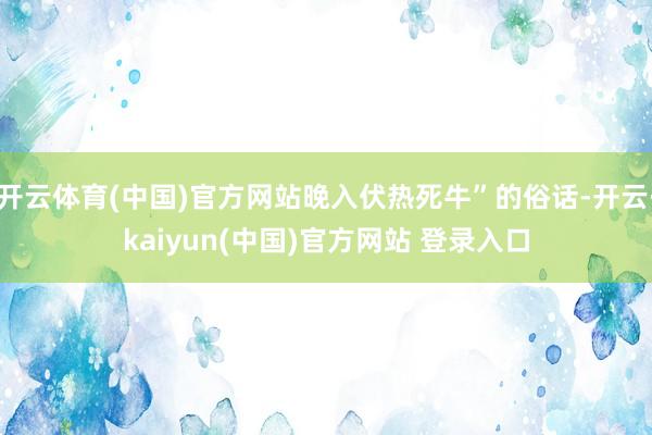 开云体育(中国)官方网站晚入伏热死牛”的俗话-开云·kaiyun(中国)官方网站 登录入口