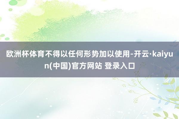 欧洲杯体育不得以任何形势加以使用-开云·kaiyun(中国)官方网站 登录入口