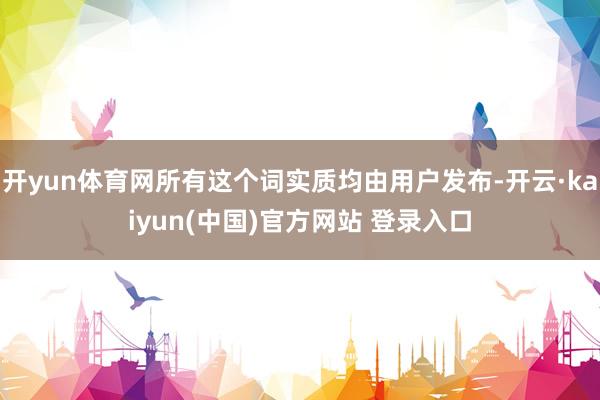 开yun体育网所有这个词实质均由用户发布-开云·kaiyun(中国)官方网站 登录入口