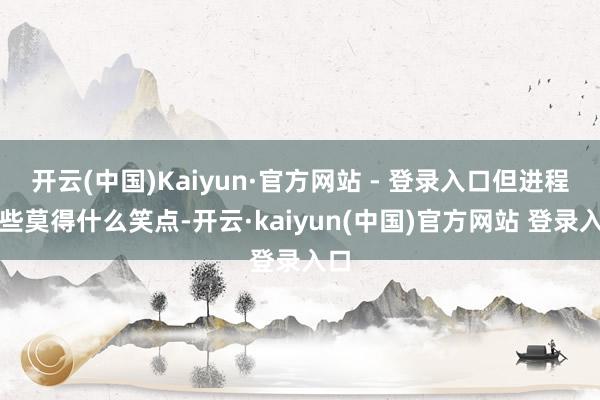 开云(中国)Kaiyun·官方网站 - 登录入口但进程险些莫得什么笑点-开云·kaiyun(中国)官方网站 登录入口