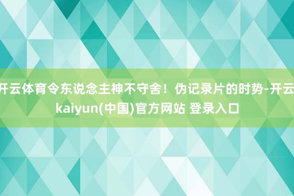 开云体育令东说念主神不守舍！伪记录片的时势-开云·kaiyun(中国)官方网站 登录入口