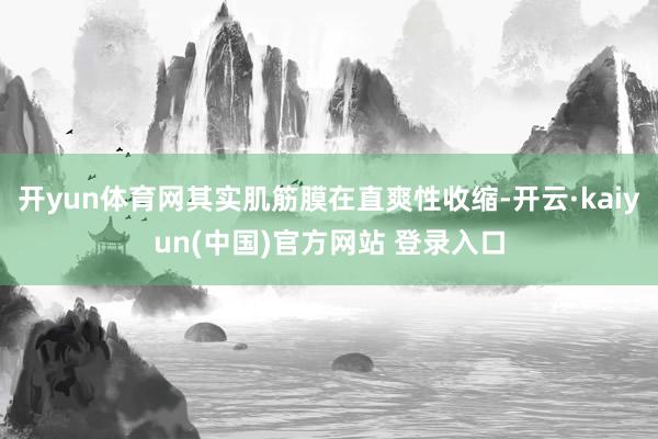 开yun体育网其实肌筋膜在直爽性收缩-开云·kaiyun(中国)官方网站 登录入口