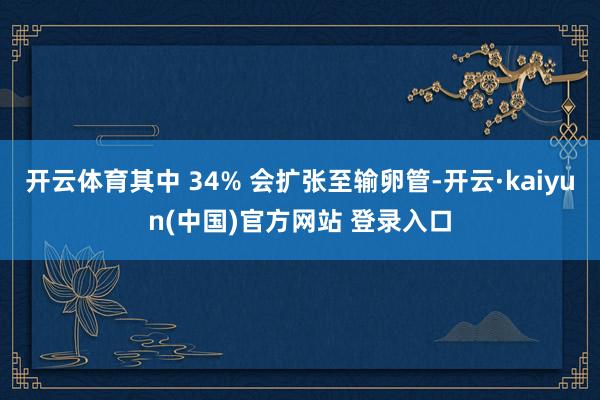 开云体育其中 34% 会扩张至输卵管-开云·kaiyun(中国)官方网站 登录入口