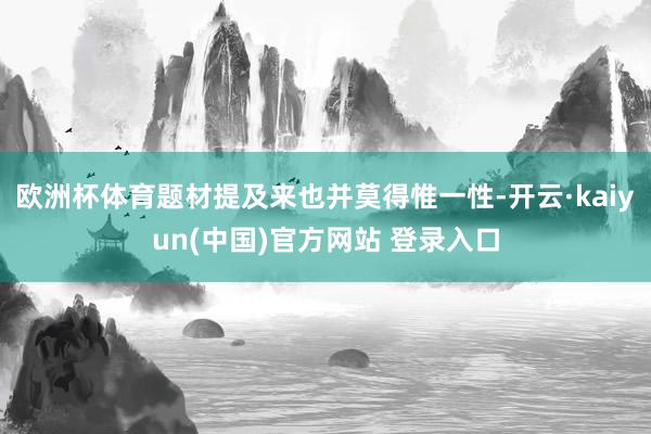 欧洲杯体育题材提及来也并莫得惟一性-开云·kaiyun(中国)官方网站 登录入口