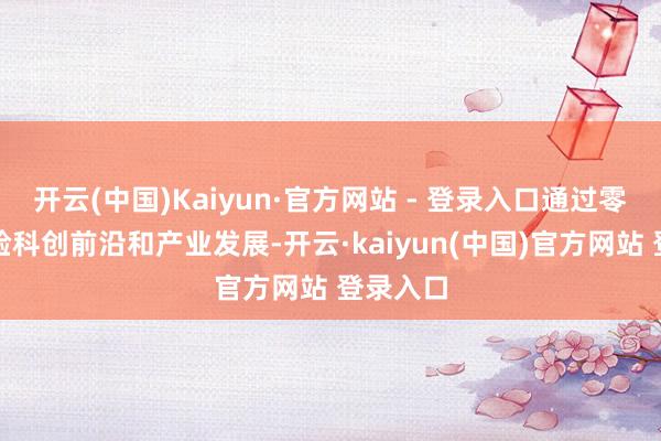 开云(中国)Kaiyun·官方网站 - 登录入口通过零距离体验科创前沿和产业发展-开云·kaiyun(中国)官方网站 登录入口