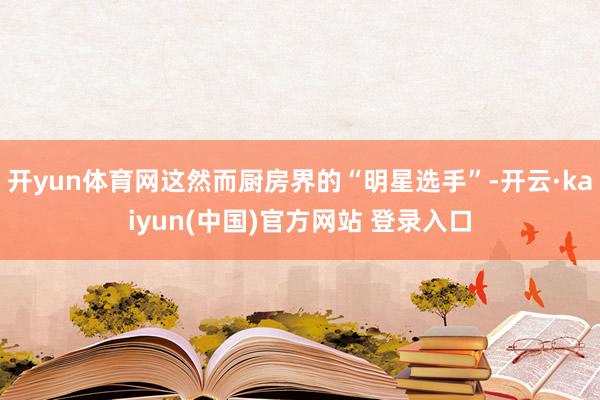 开yun体育网这然而厨房界的“明星选手”-开云·kaiyun(中国)官方网站 登录入口