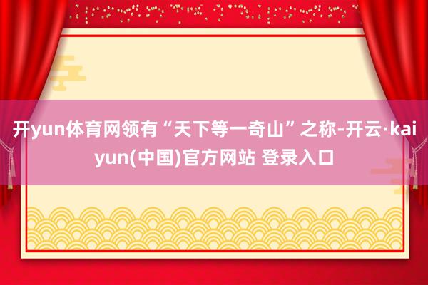 开yun体育网领有“天下等一奇山”之称-开云·kaiyun(中国)官方网站 登录入口