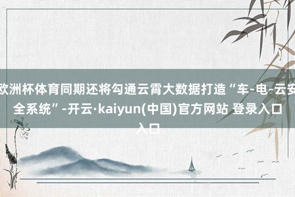 欧洲杯体育同期还将勾通云霄大数据打造“车-电-云安全系统”-开云·kaiyun(中国)官方网站 登录入口