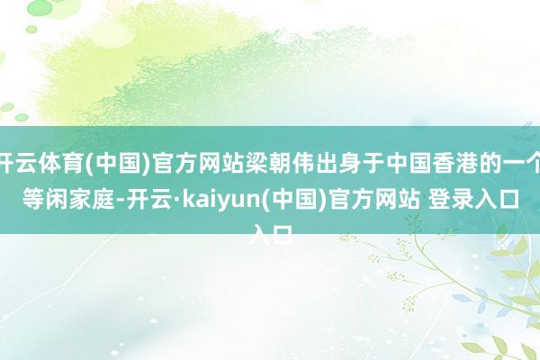 开云体育(中国)官方网站梁朝伟出身于中国香港的一个等闲家庭-开云·kaiyun(中国)官方网站 登录入口