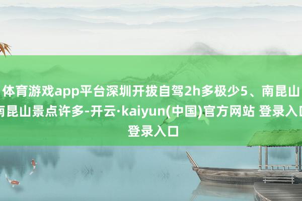 体育游戏app平台深圳开拔自驾2h多极少5、南昆山南昆山景点许多-开云·kaiyun(中国)官方网站 登录入口