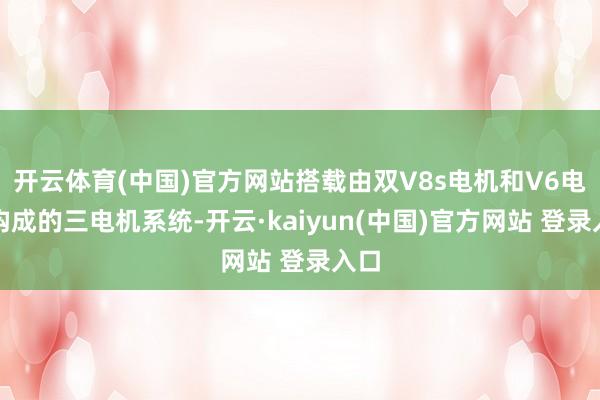 开云体育(中国)官方网站搭载由双V8s电机和V6电机构成的三电机系统-开云·kaiyun(中国)官方网站 登录入口