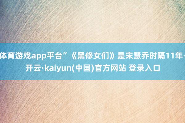 体育游戏app平台”《黑修女们》是宋慧乔时隔11年-开云·kaiyun(中国)官方网站 登录入口