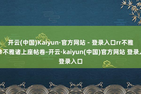 开云(中国)Kaiyun·官方网站 - 登录入口rr不雅众参不雅诸上座帖卷-开云·kaiyun(中国)官方网站 登录入口