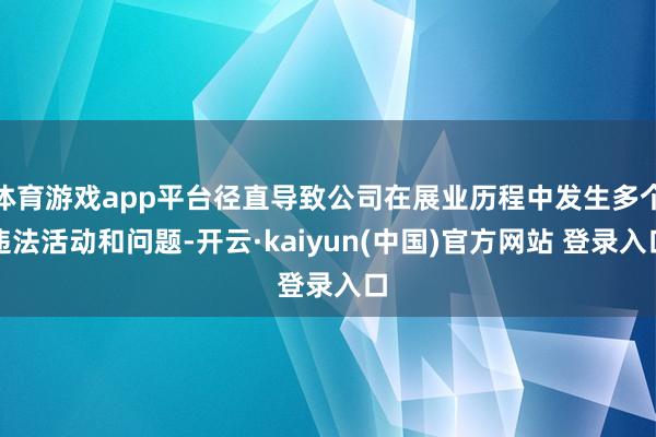 体育游戏app平台径直导致公司在展业历程中发生多个违法活动和问题-开云·kaiyun(中国)官方网站 登录入口
