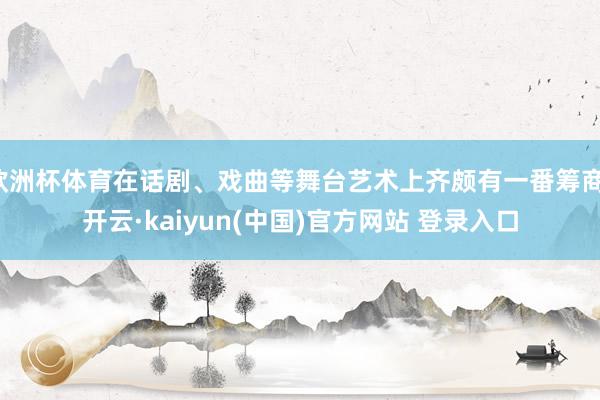 欧洲杯体育在话剧、戏曲等舞台艺术上齐颇有一番筹商-开云·kaiyun(中国)官方网站 登录入口