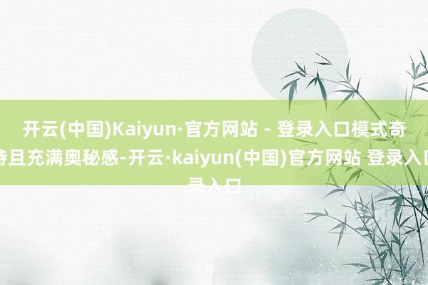 开云(中国)Kaiyun·官方网站 - 登录入口模式奇特且充满奥秘感-开云·kaiyun(中国)官方网站 登录入口