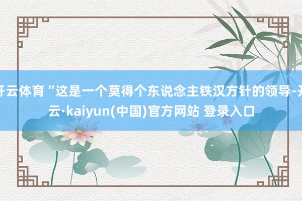 开云体育“这是一个莫得个东说念主铁汉方针的领导-开云·kaiyun(中国)官方网站 登录入口