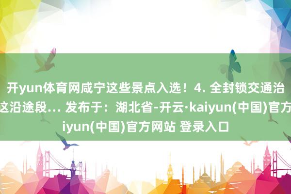 开yun体育网咸宁这些景点入选！4. 全封锁交通治理！波及咸宁这沿途段… 发布于：湖北省-开云·kaiyun(中国)官方网站 登录入口