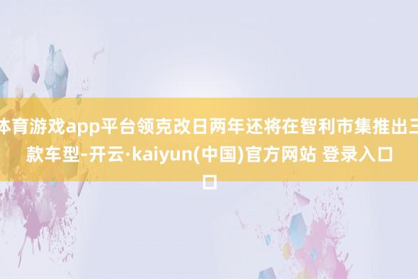 体育游戏app平台领克改日两年还将在智利市集推出三款车型-开云·kaiyun(中国)官方网站 登录入口