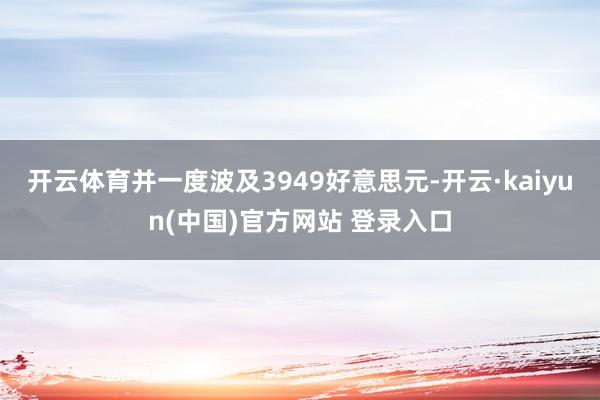 开云体育并一度波及3949好意思元-开云·kaiyun(中国)官方网站 登录入口