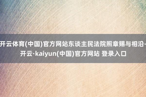 开云体育(中国)官方网站东谈主民法院照章赐与相沿-开云·kaiyun(中国)官方网站 登录入口