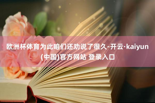 欧洲杯体育为此咱们还劝说了很久-开云·kaiyun(中国)官方网站 登录入口