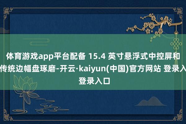 体育游戏app平台配备 15.4 英寸悬浮式中控屏和无传统边幅盘琢磨-开云·kaiyun(中国)官方网站 登录入口