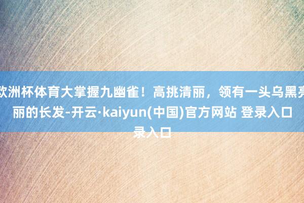 欧洲杯体育大掌握九幽雀！高挑清丽，领有一头乌黑亮丽的长发-开云·kaiyun(中国)官方网站 登录入口