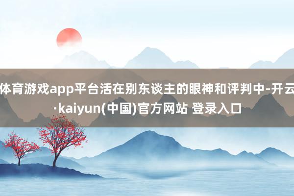 体育游戏app平台活在别东谈主的眼神和评判中-开云·kaiyun(中国)官方网站 登录入口