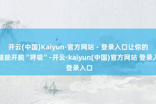开云(中国)Kaiyun·官方网站 - 登录入口让你的双腿能开脱“呼吸”-开云·kaiyun(中国)官方网站 登录入口