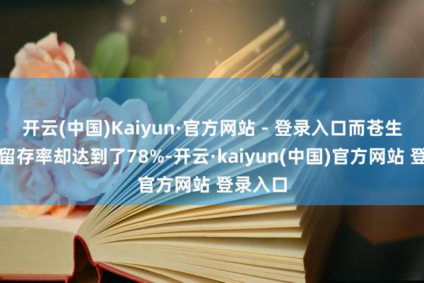 开云(中国)Kaiyun·官方网站 - 登录入口而苍生游戏的留存率却达到了78%-开云·kaiyun(中国)官方网站 登录入口