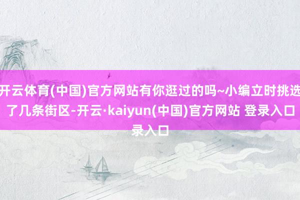 开云体育(中国)官方网站有你逛过的吗~小编立时挑选了几条街区-开云·kaiyun(中国)官方网站 登录入口