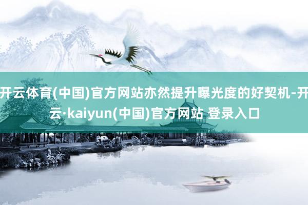 开云体育(中国)官方网站亦然提升曝光度的好契机-开云·kaiyun(中国)官方网站 登录入口