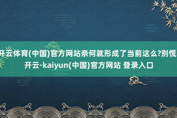 开云体育(中国)官方网站奈何就形成了当前这么?别慌-开云·kaiyun(中国)官方网站 登录入口